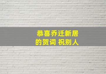 恭喜乔迁新居的贺词 祝别人